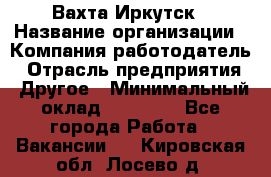 Вахта Иркутск › Название организации ­ Компания-работодатель › Отрасль предприятия ­ Другое › Минимальный оклад ­ 60 000 - Все города Работа » Вакансии   . Кировская обл.,Лосево д.